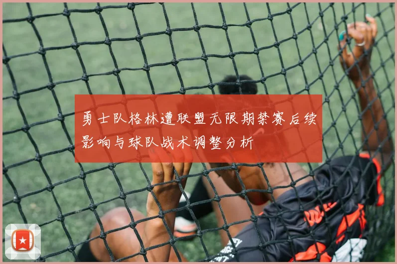 勇士队格林遭联盟无限期禁赛后续影响与球队战术调整分析