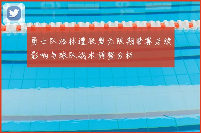 勇士队格林遭联盟无限期禁赛后续影响与球队战术调整分析