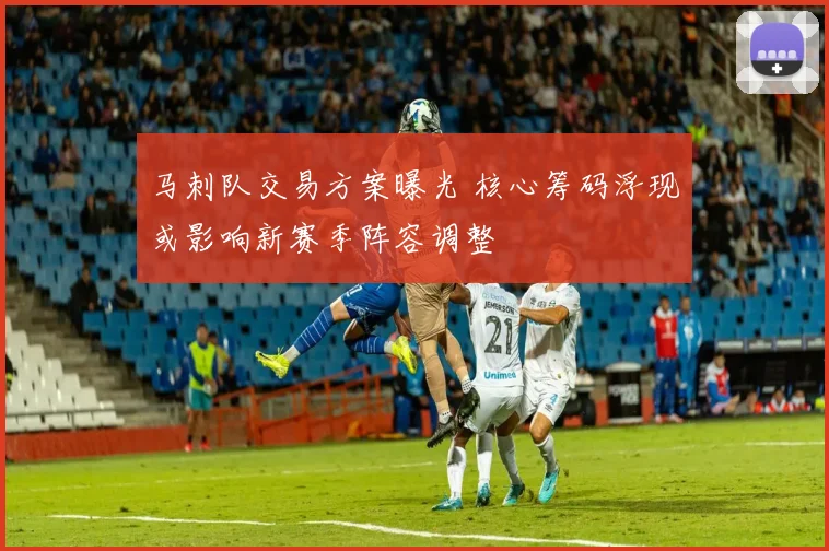 马刺队交易方案曝光 核心筹码浮现或影响新赛季阵容调整