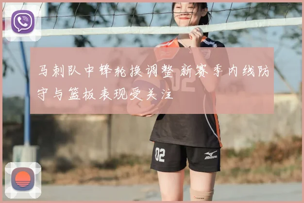马刺队中锋轮换调整 新赛季内线防守与篮板表现受关注