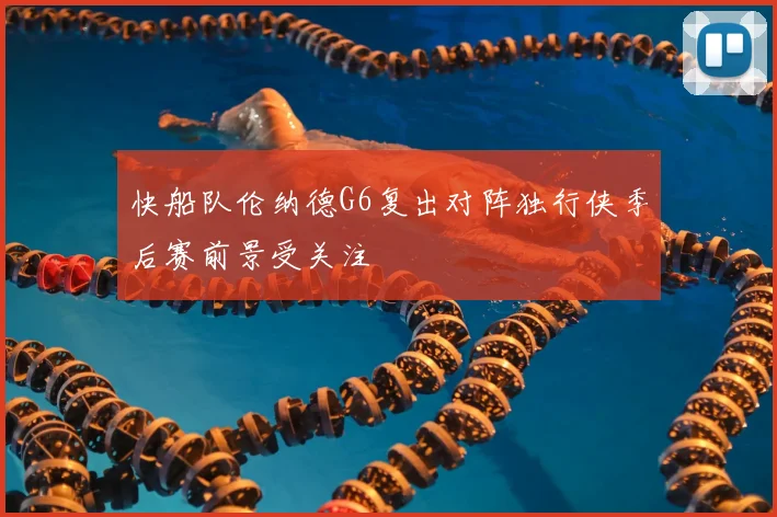 快船队伦纳德G6复出对阵独行侠季后赛前景受关注