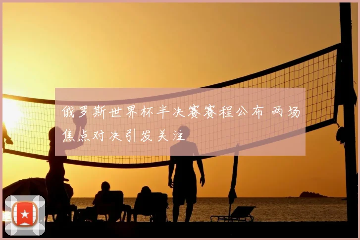 俄罗斯世界杯半决赛赛程公布 两场焦点对决引发关注
