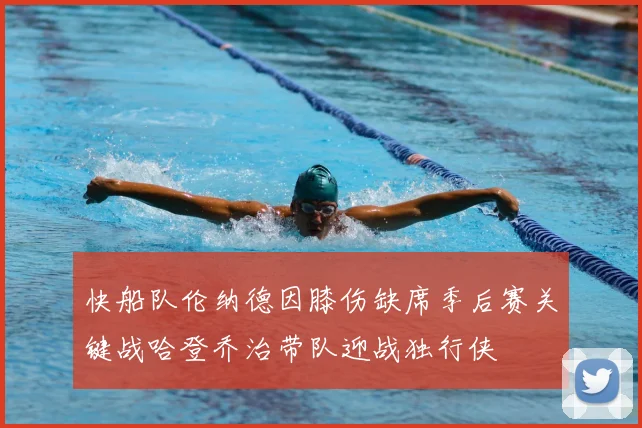 快船队伦纳德因膝伤缺席季后赛关键战哈登乔治带队迎战独行侠