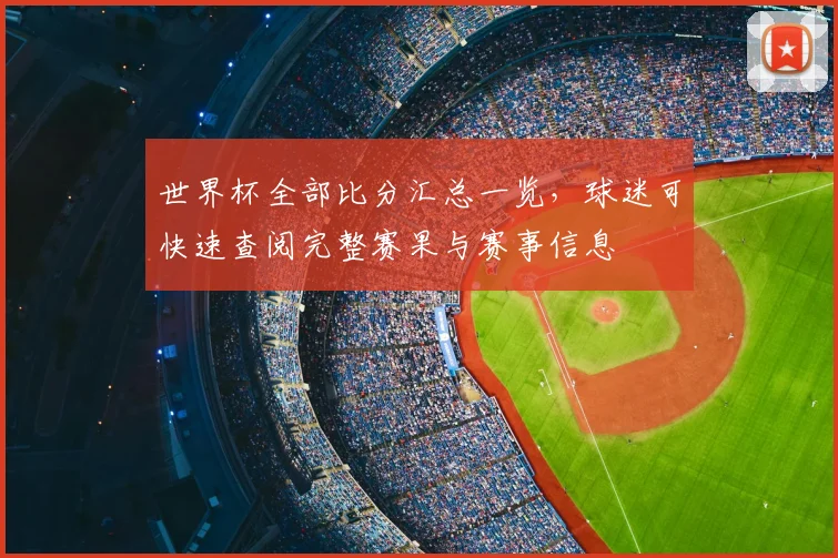 世界杯全部比分汇总一览，球迷可快速查阅完整赛果与赛事信息