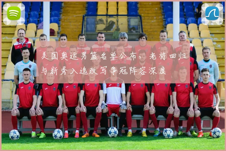 美国奥运男篮名单公布，老将回归与新秀入选改写争冠阵容深度