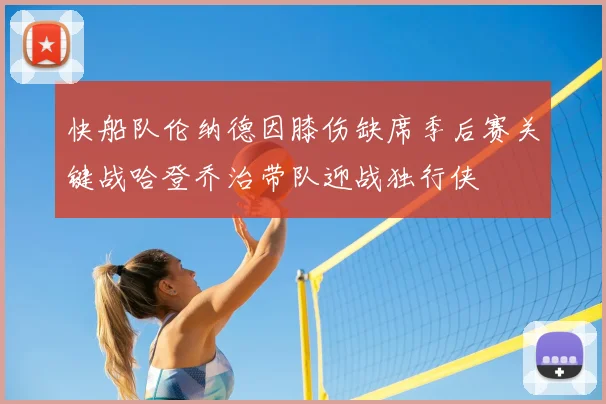 快船队伦纳德因膝伤缺席季后赛关键战哈登乔治带队迎战独行侠