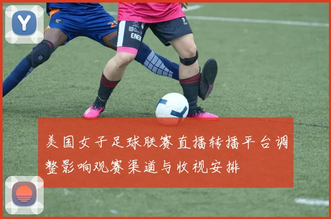 美国女子足球联赛直播转播平台调整影响观赛渠道与收视安排
