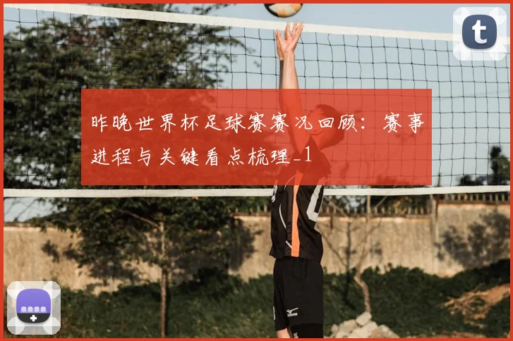 昨晚世界杯足球赛赛况回顾:赛事进程与关键看点梳理_1