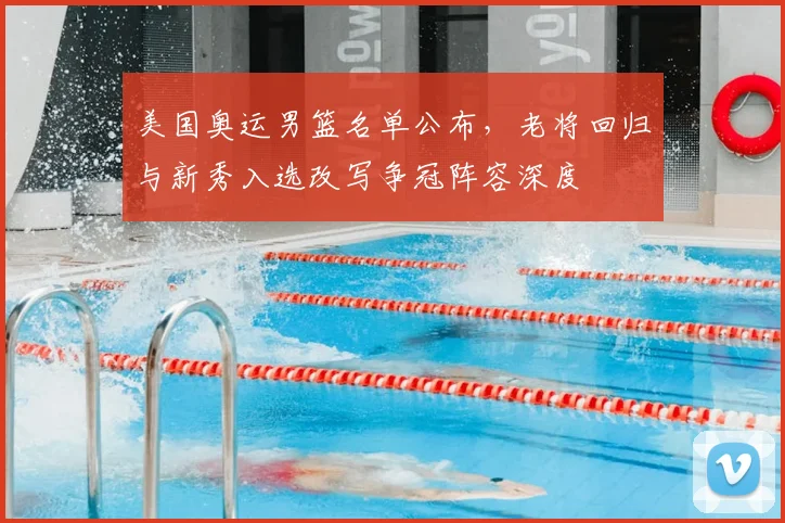 美国奥运男篮名单公布，老将回归与新秀入选改写争冠阵容深度
