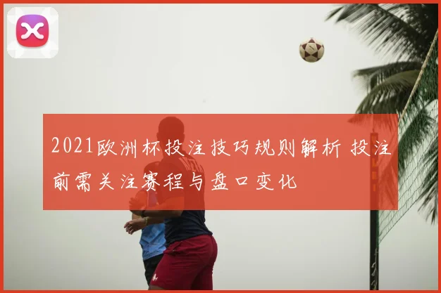 2021欧洲杯投注技巧规则解析 投注前需关注赛程与盘口变化