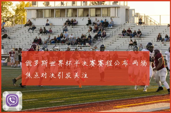 俄罗斯世界杯半决赛赛程公布 两场焦点对决引发关注