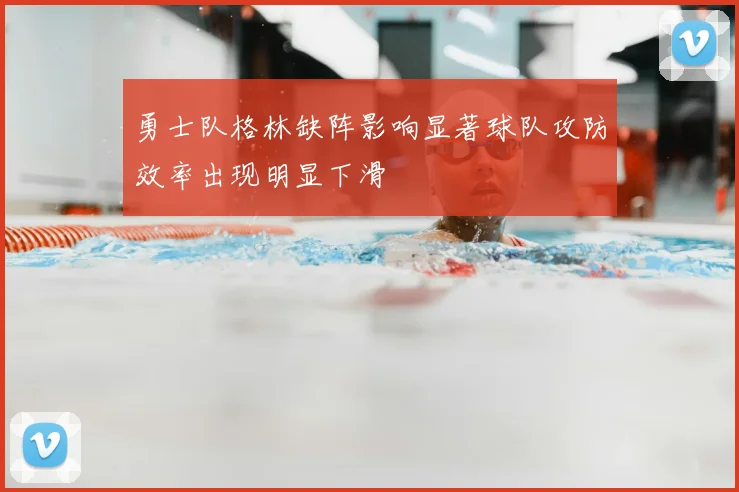 勇士队格林缺阵影响显著球队攻防效率出现明显下滑