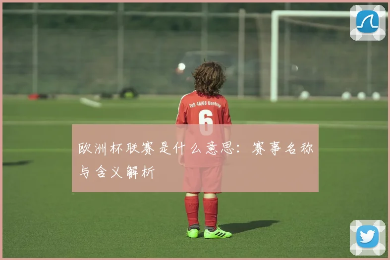 欧洲杯联赛是什么意思:赛事名称与含义解析